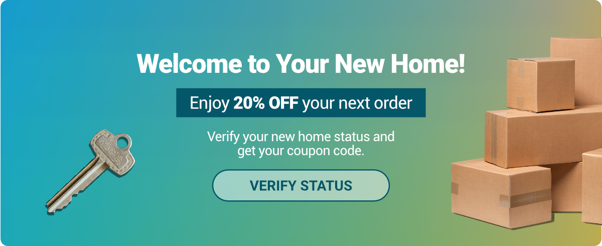 Welcome to Your New Home! Enjoy 20% off your next order. Verify your new home status and get your coupon code. Click to verify status.